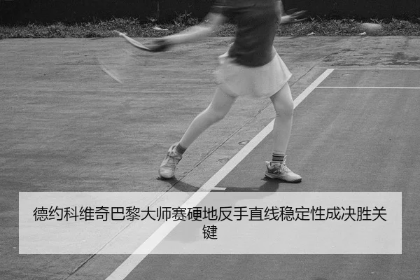 德约科维奇巴黎大师赛硬地反手直线稳定性成决胜关键